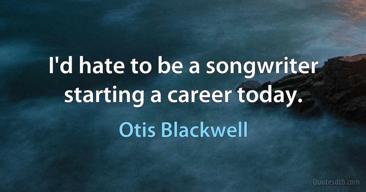 I'd hate to be a songwriter starting a career today. (Otis Blackwell)