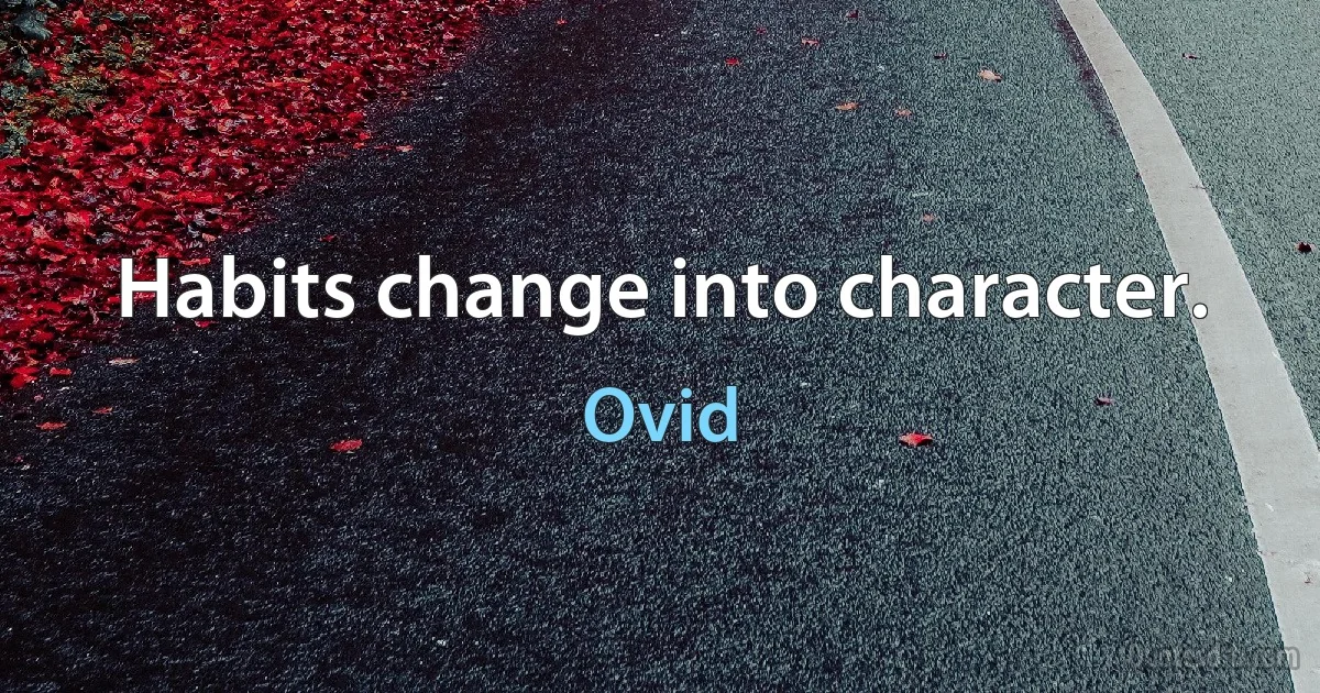 Habits change into character. (Ovid)