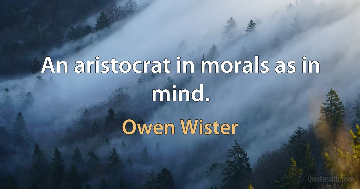 An aristocrat in morals as in mind. (Owen Wister)