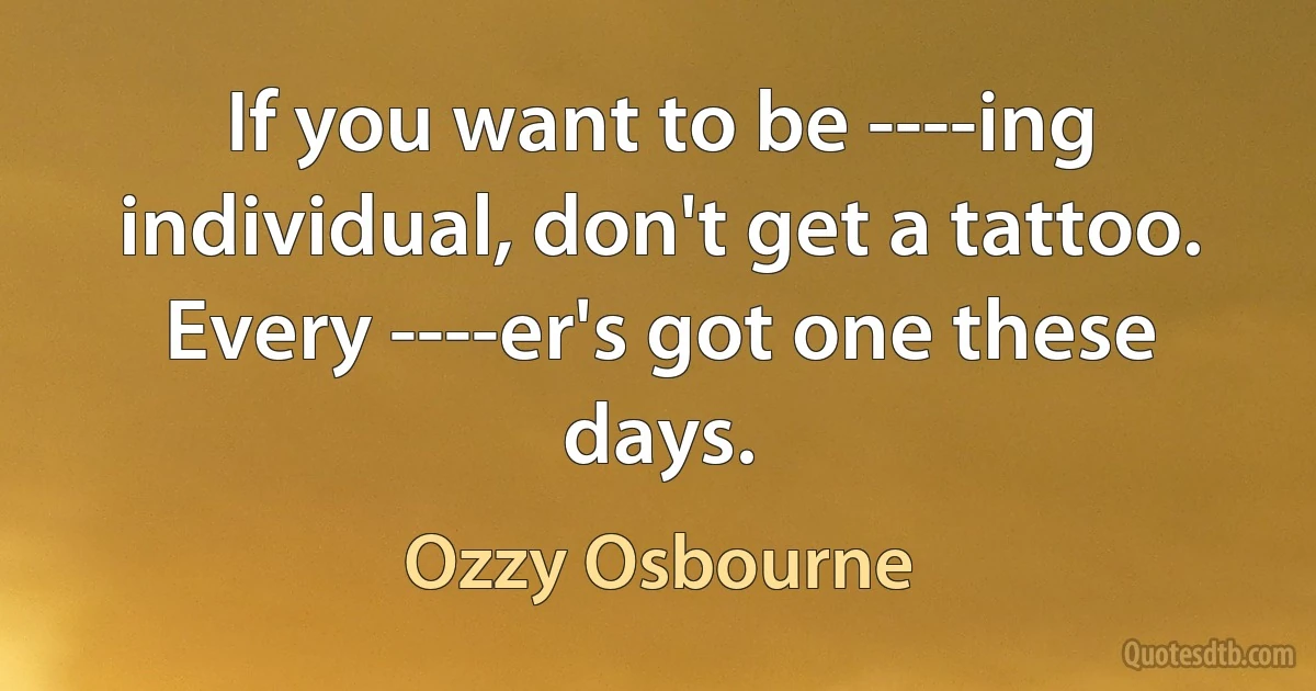 If you want to be ----ing individual, don't get a tattoo. Every ----er's got one these days. (Ozzy Osbourne)