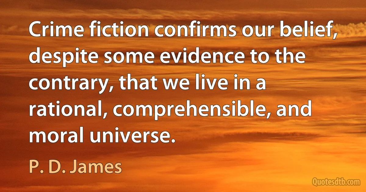 Crime fiction confirms our belief, despite some evidence to the contrary, that we live in a rational, comprehensible, and moral universe. (P. D. James)