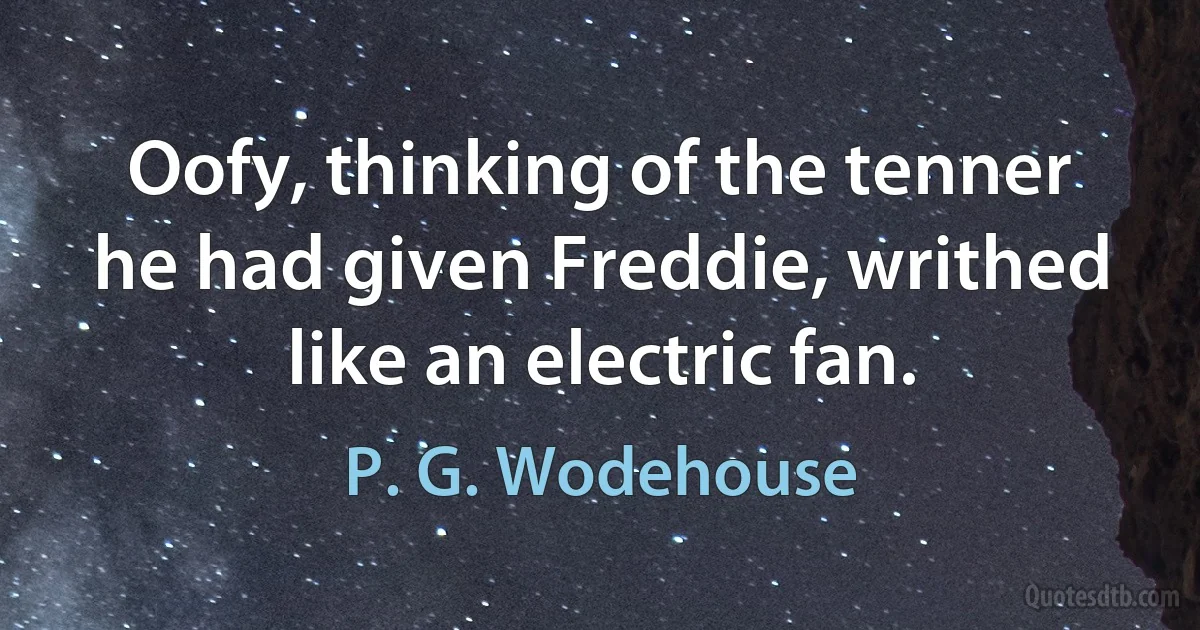 Oofy, thinking of the tenner he had given Freddie, writhed like an electric fan. (P. G. Wodehouse)