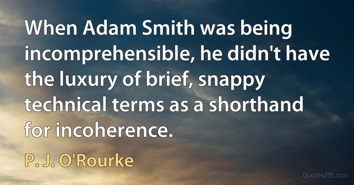 When Adam Smith was being incomprehensible, he didn't have the luxury of brief, snappy technical terms as a shorthand for incoherence. (P. J. O'Rourke)