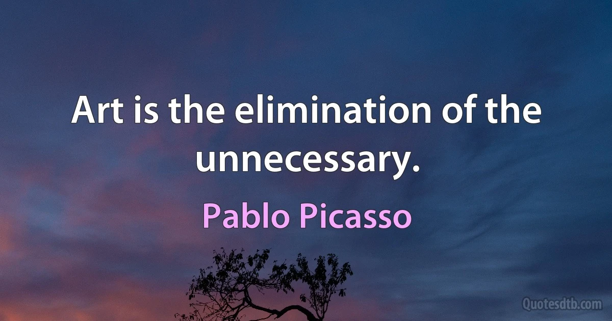 Art is the elimination of the unnecessary. (Pablo Picasso)