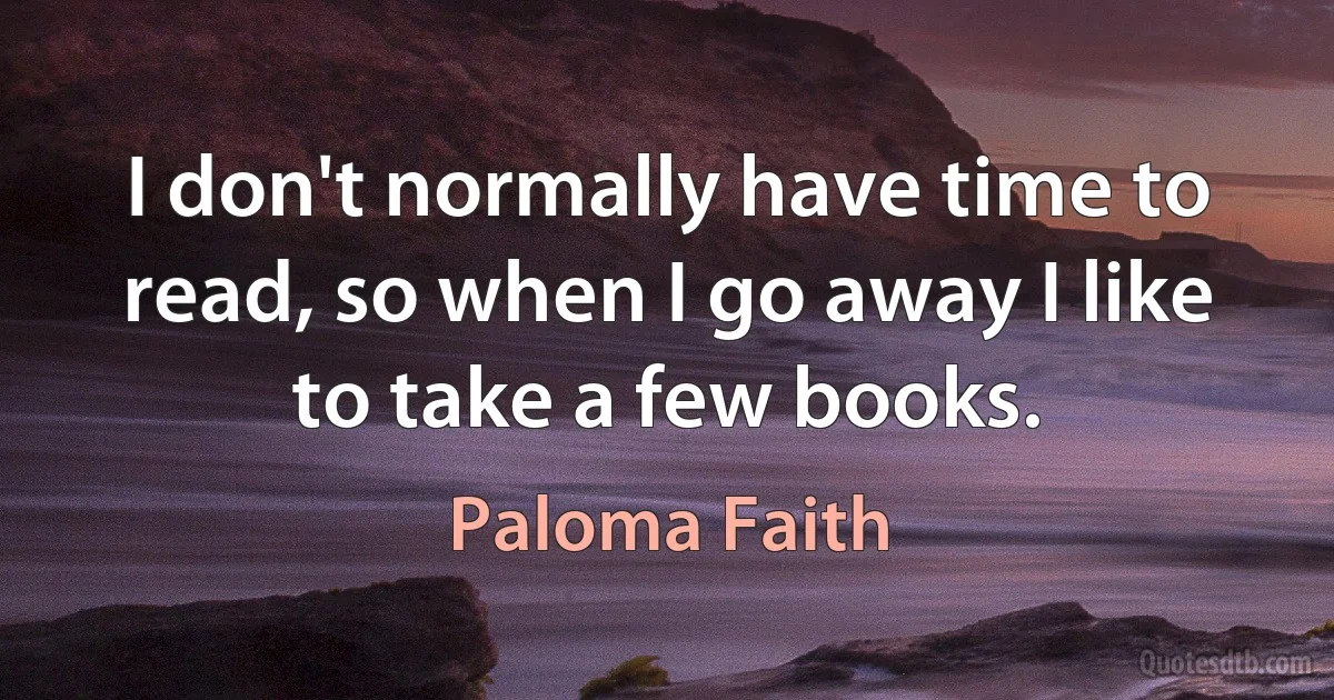 I don't normally have time to read, so when I go away I like to take a few books. (Paloma Faith)