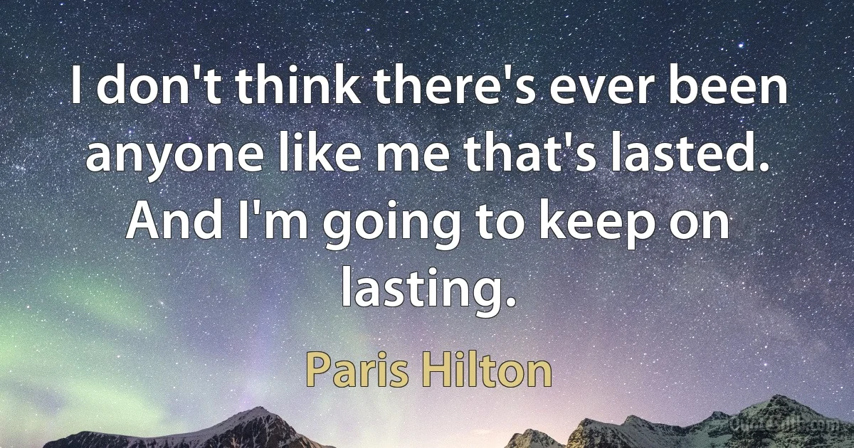 I don't think there's ever been anyone like me that's lasted. And I'm going to keep on lasting. (Paris Hilton)