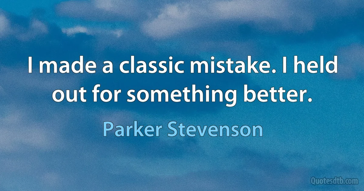 I made a classic mistake. I held out for something better. (Parker Stevenson)