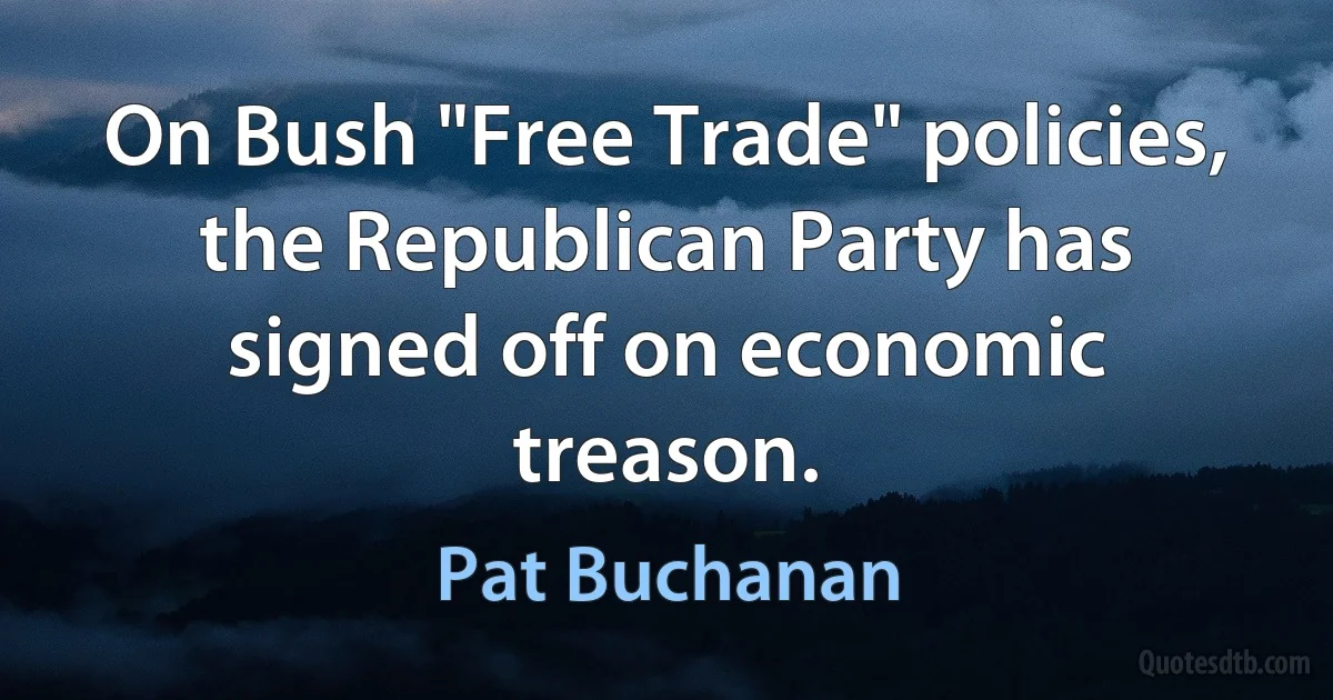 On Bush "Free Trade" policies, the Republican Party has signed off on economic treason. (Pat Buchanan)