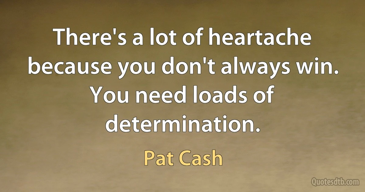 There's a lot of heartache because you don't always win. You need loads of determination. (Pat Cash)