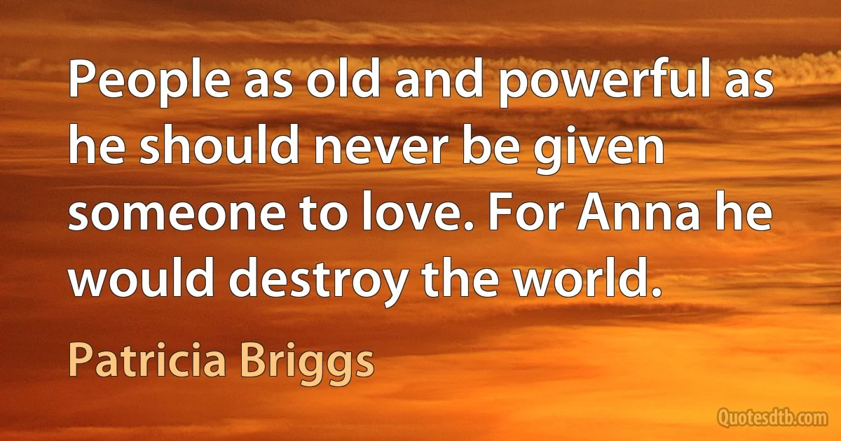 People as old and powerful as he should never be given someone to love. For Anna he would destroy the world. (Patricia Briggs)