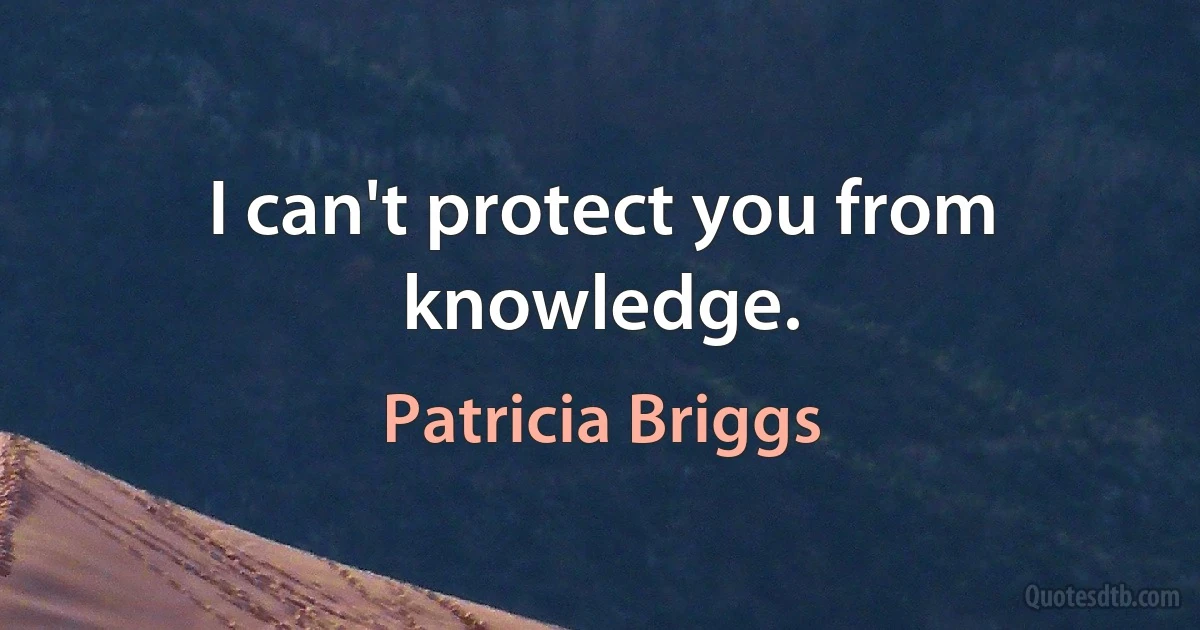 I can't protect you from knowledge. (Patricia Briggs)