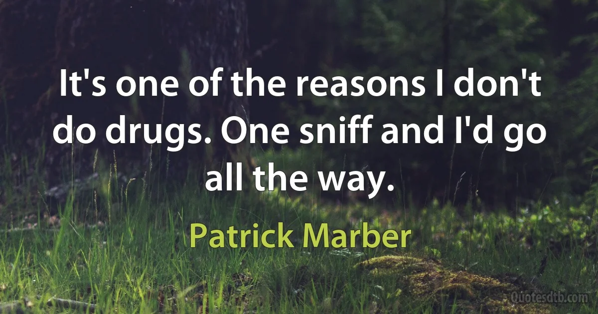 It's one of the reasons I don't do drugs. One sniff and I'd go all the way. (Patrick Marber)