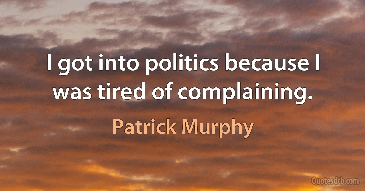 I got into politics because I was tired of complaining. (Patrick Murphy)