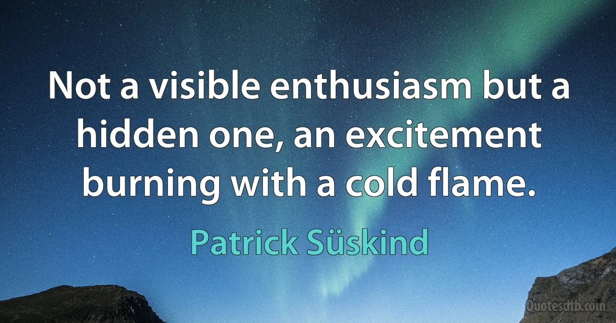 Not a visible enthusiasm but a hidden one, an excitement burning with a cold flame. (Patrick Süskind)