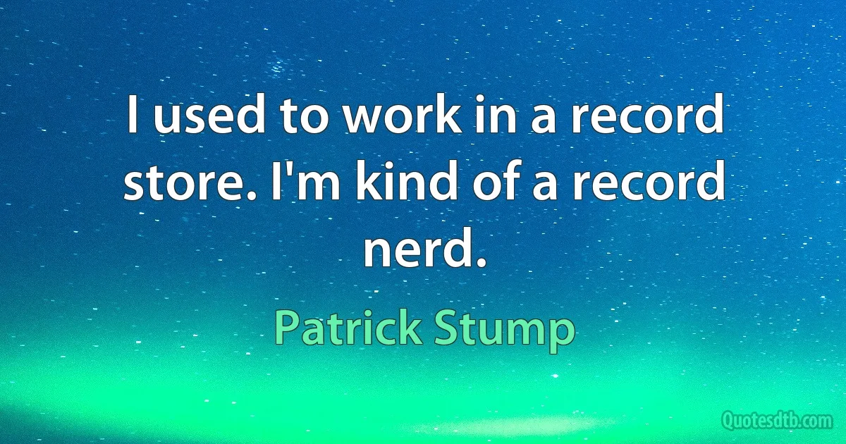 I used to work in a record store. I'm kind of a record nerd. (Patrick Stump)