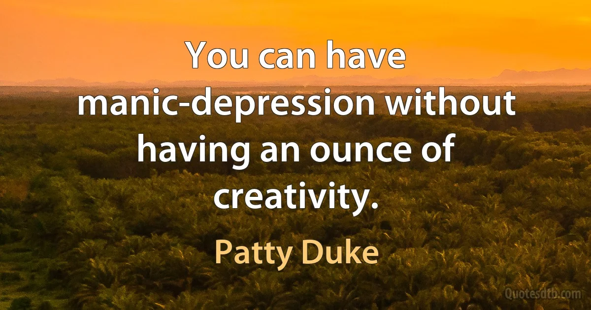 You can have manic-depression without having an ounce of creativity. (Patty Duke)