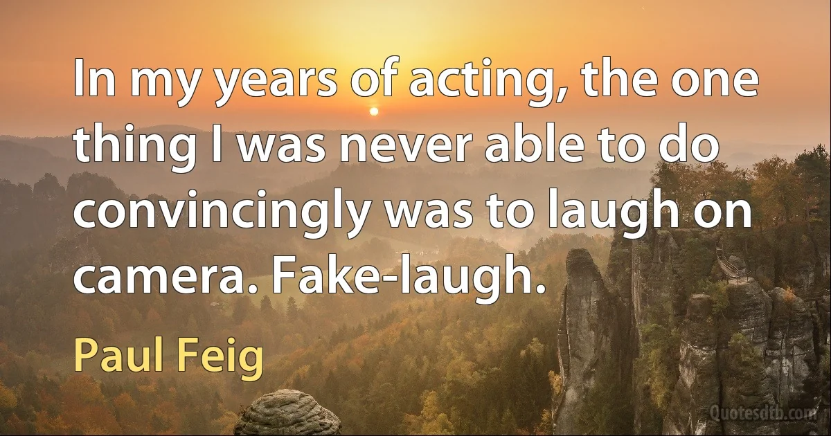 In my years of acting, the one thing I was never able to do convincingly was to laugh on camera. Fake-laugh. (Paul Feig)