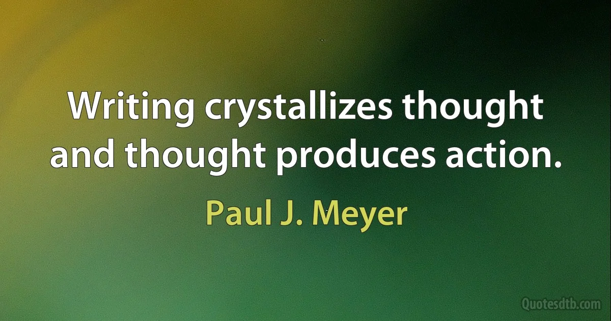 Writing crystallizes thought and thought produces action. (Paul J. Meyer)