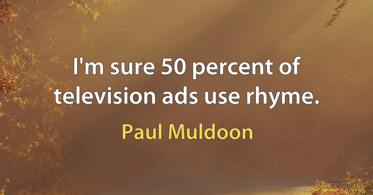 I'm sure 50 percent of television ads use rhyme. (Paul Muldoon)