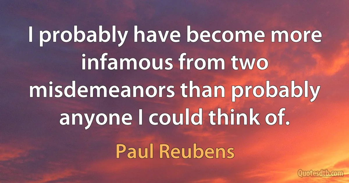 I probably have become more infamous from two misdemeanors than probably anyone I could think of. (Paul Reubens)