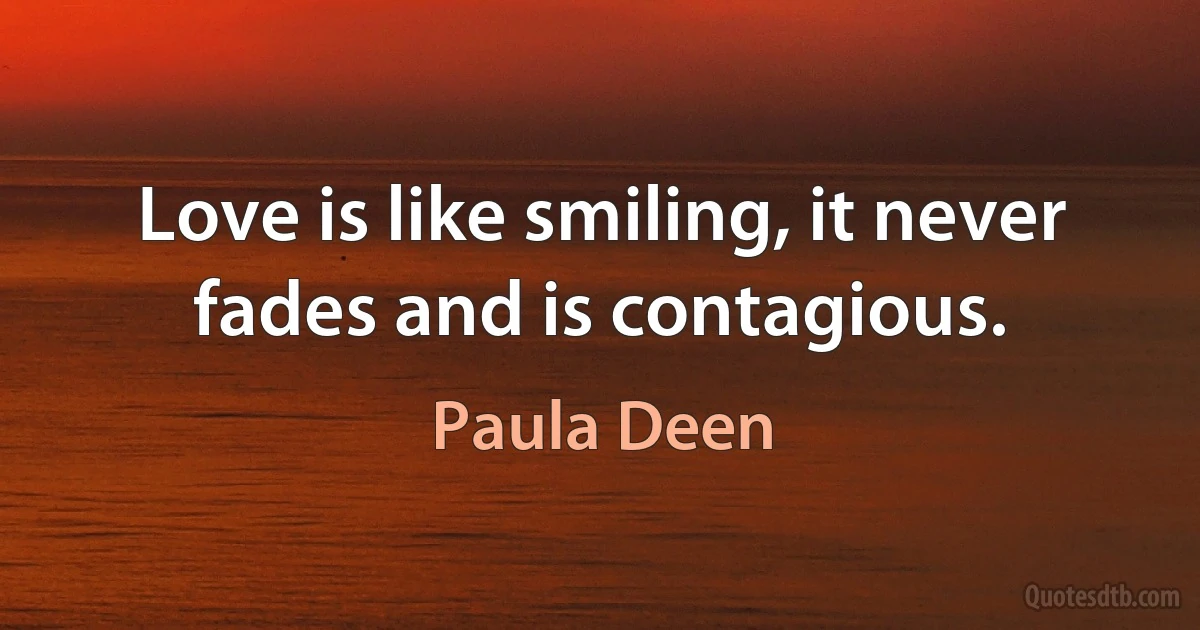 Love is like smiling, it never fades and is contagious. (Paula Deen)