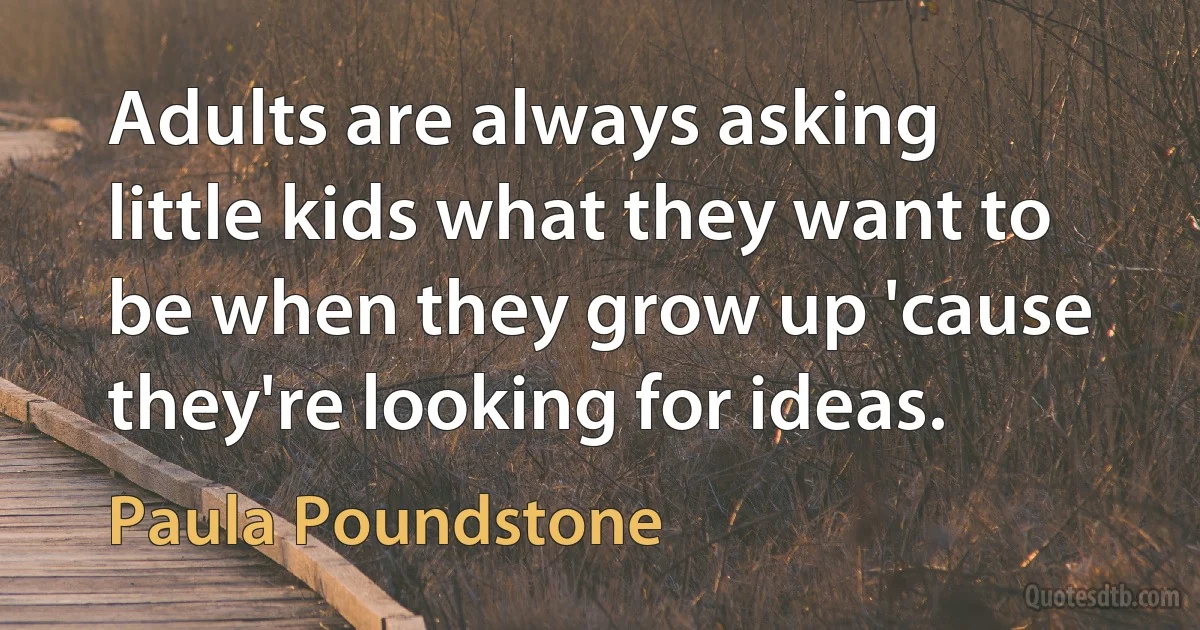 Adults are always asking little kids what they want to be when they grow up 'cause they're looking for ideas. (Paula Poundstone)