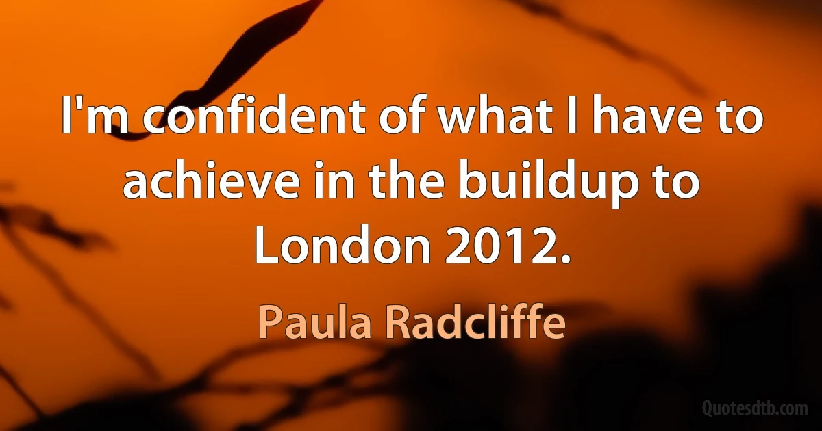 I'm confident of what I have to achieve in the buildup to London 2012. (Paula Radcliffe)