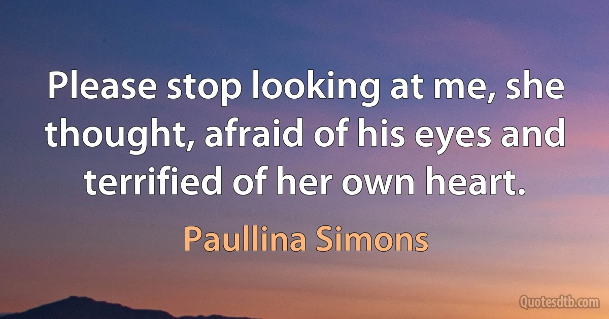 Please stop looking at me, she thought, afraid of his eyes and terrified of her own heart. (Paullina Simons)