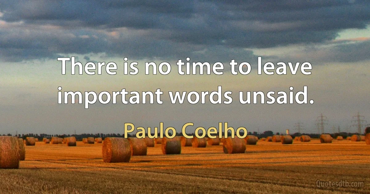 There is no time to leave important words unsaid. (Paulo Coelho)