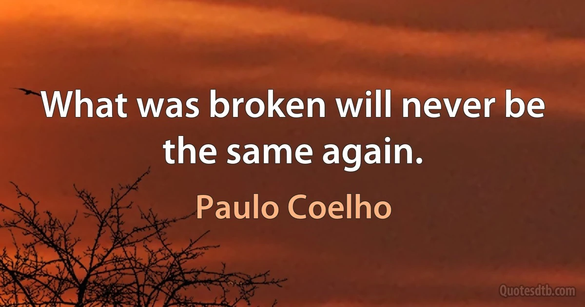 What was broken will never be the same again. (Paulo Coelho)