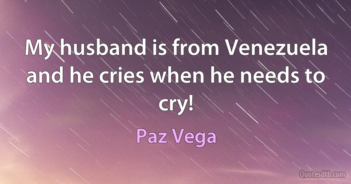 My husband is from Venezuela and he cries when he needs to cry! (Paz Vega)