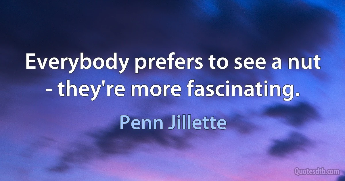 Everybody prefers to see a nut - they're more fascinating. (Penn Jillette)