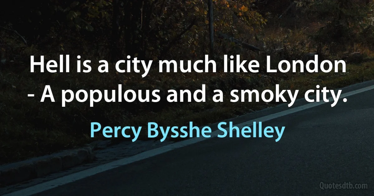 Hell is a city much like London - A populous and a smoky city. (Percy Bysshe Shelley)