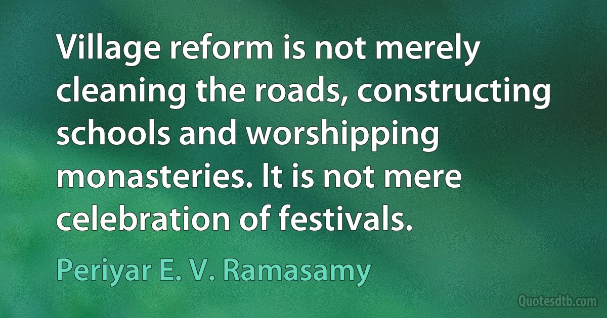 Village reform is not merely cleaning the roads, constructing schools and worshipping monasteries. It is not mere celebration of festivals. (Periyar E. V. Ramasamy)