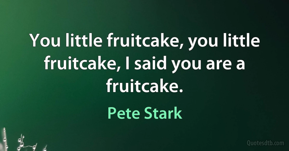 You little fruitcake, you little fruitcake, I said you are a fruitcake. (Pete Stark)