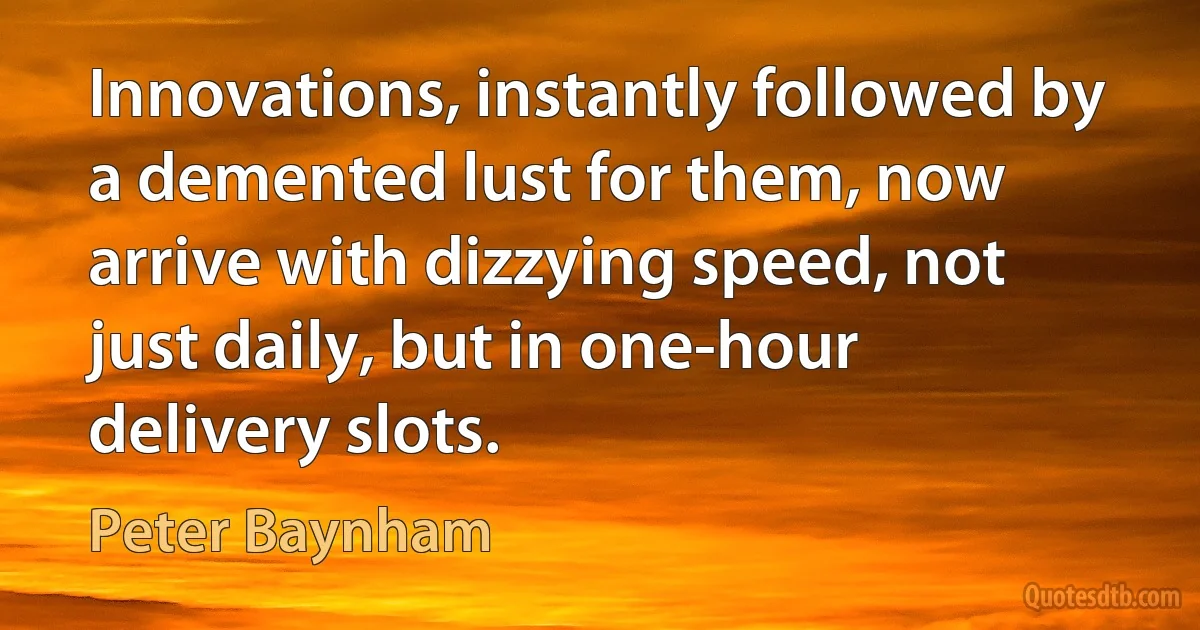 Innovations, instantly followed by a demented lust for them, now arrive with dizzying speed, not just daily, but in one-hour delivery slots. (Peter Baynham)