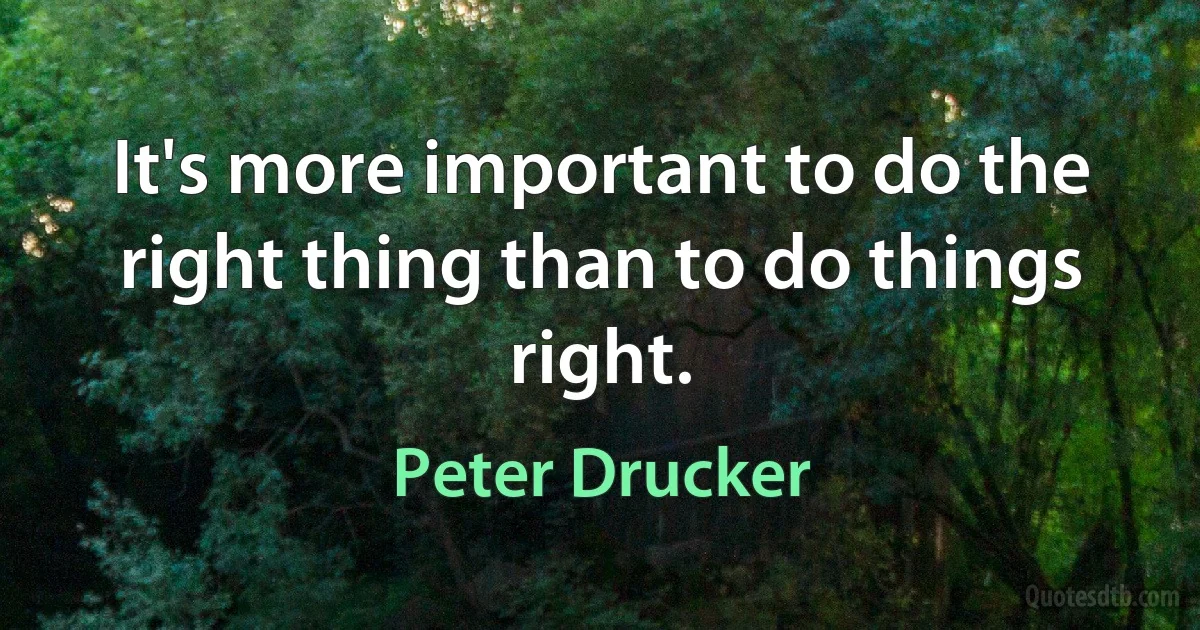 It's more important to do the right thing than to do things right. (Peter Drucker)