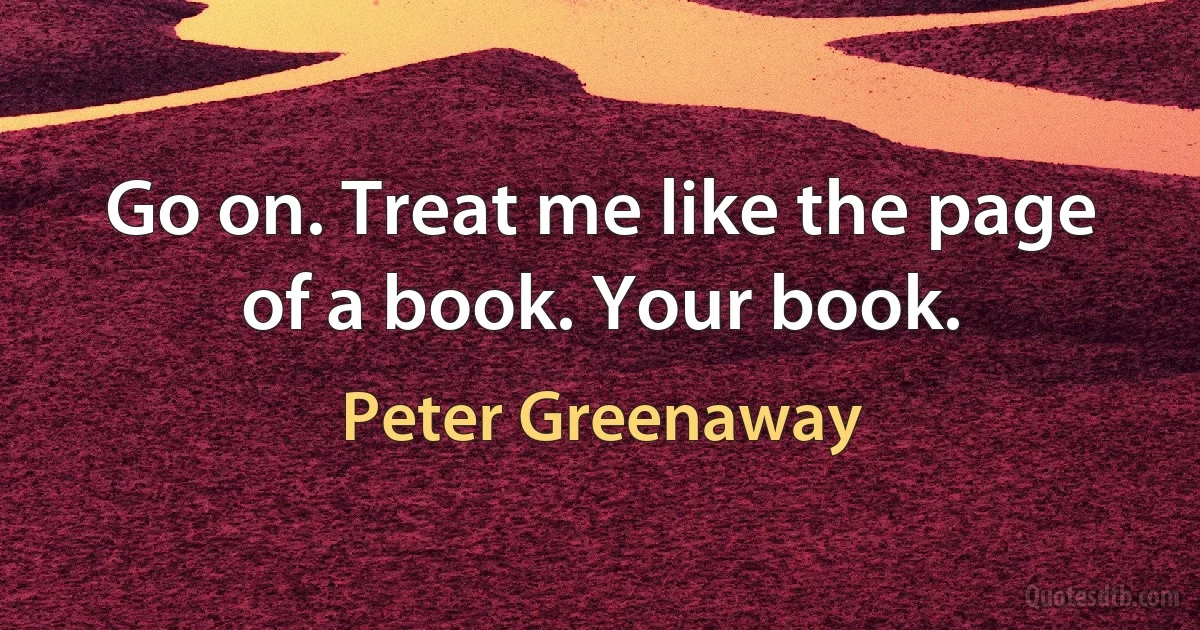 Go on. Treat me like the page of a book. Your book. (Peter Greenaway)