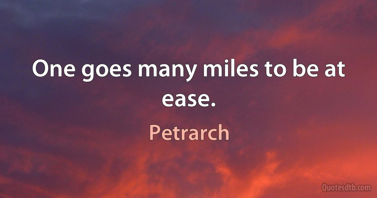 One goes many miles to be at ease. (Petrarch)