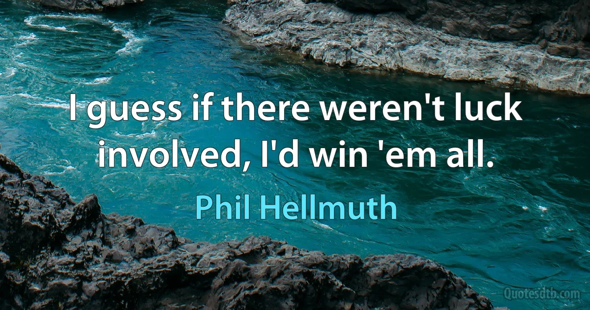 I guess if there weren't luck involved, I'd win 'em all. (Phil Hellmuth)