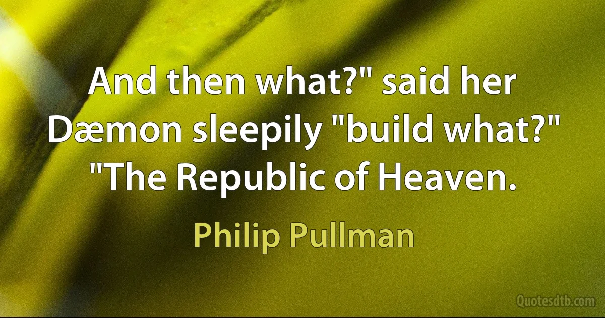 And then what?" said her Dæmon sleepily "build what?"
"The Republic of Heaven. (Philip Pullman)