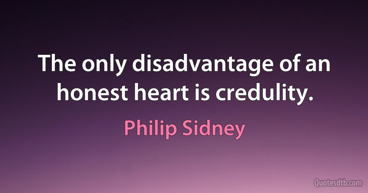 The only disadvantage of an honest heart is credulity. (Philip Sidney)