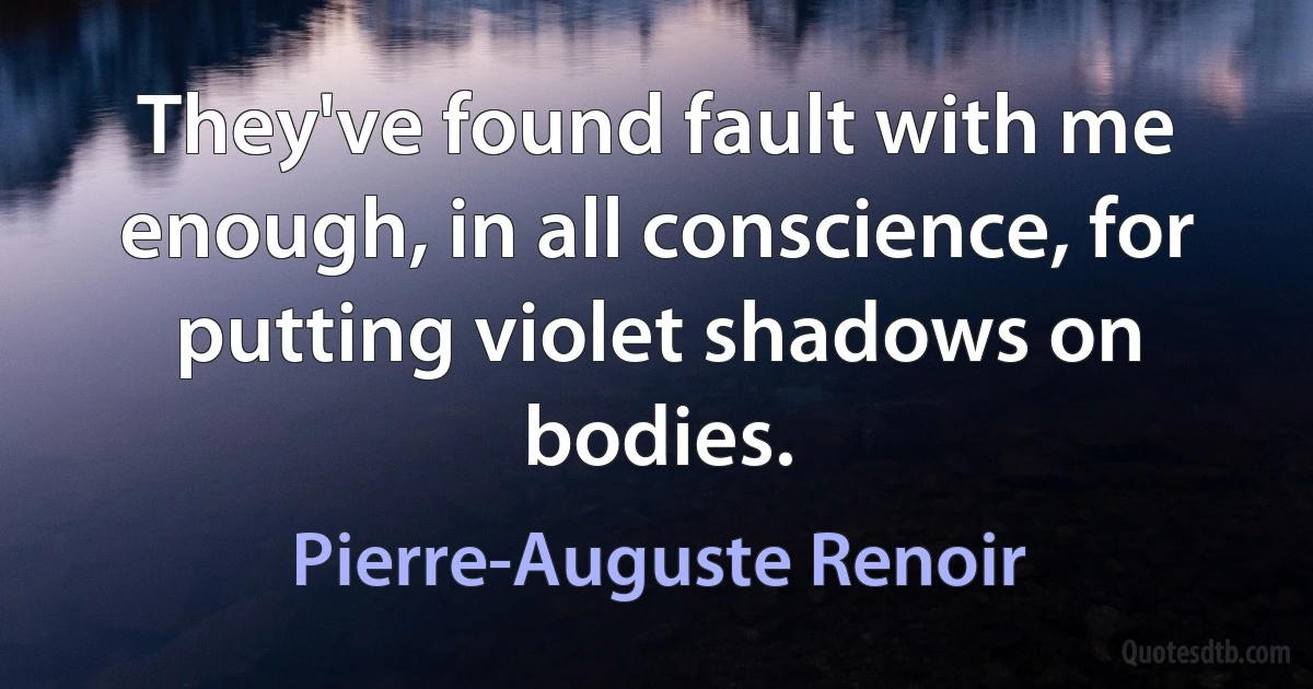 They've found fault with me enough, in all conscience, for putting violet shadows on bodies. (Pierre-Auguste Renoir)