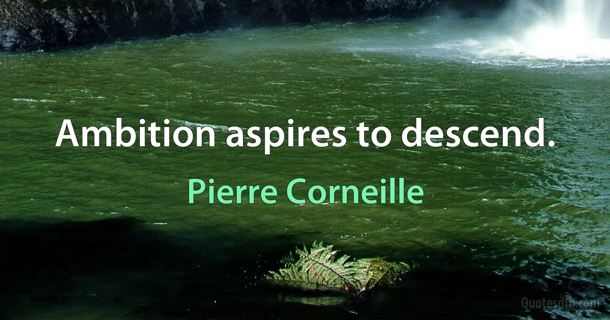 Ambition aspires to descend. (Pierre Corneille)