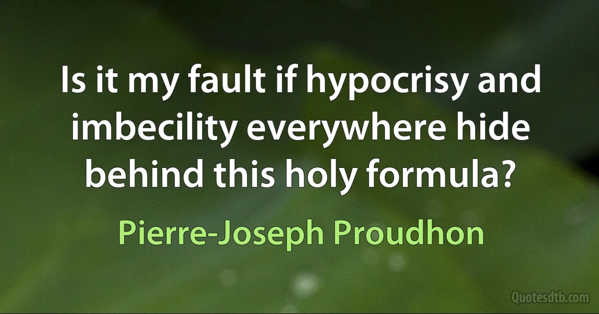 Is it my fault if hypocrisy and imbecility everywhere hide behind this holy formula? (Pierre-Joseph Proudhon)