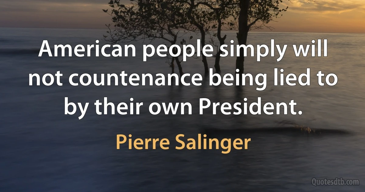 American people simply will not countenance being lied to by their own President. (Pierre Salinger)