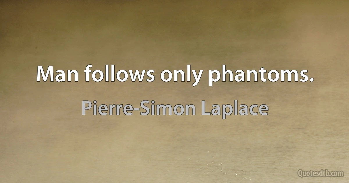 Man follows only phantoms. (Pierre-Simon Laplace)