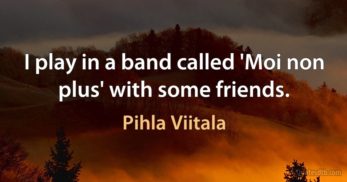 I play in a band called 'Moi non plus' with some friends. (Pihla Viitala)