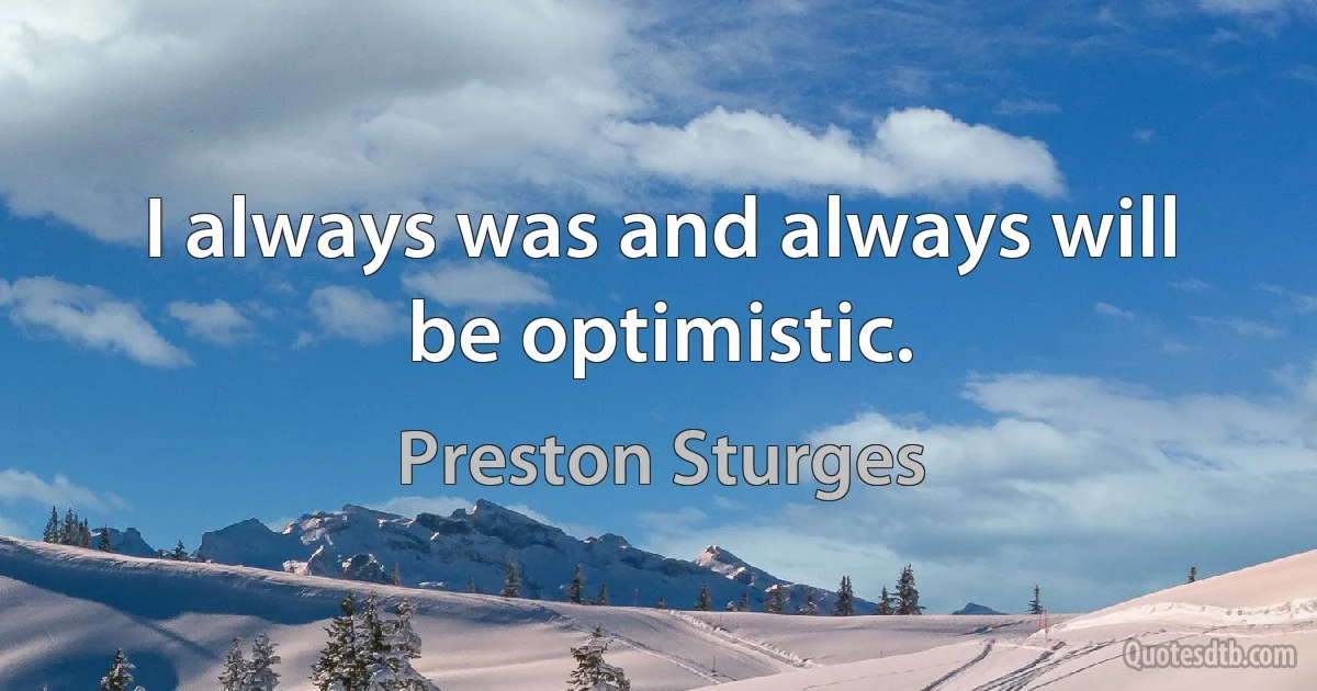 I always was and always will be optimistic. (Preston Sturges)