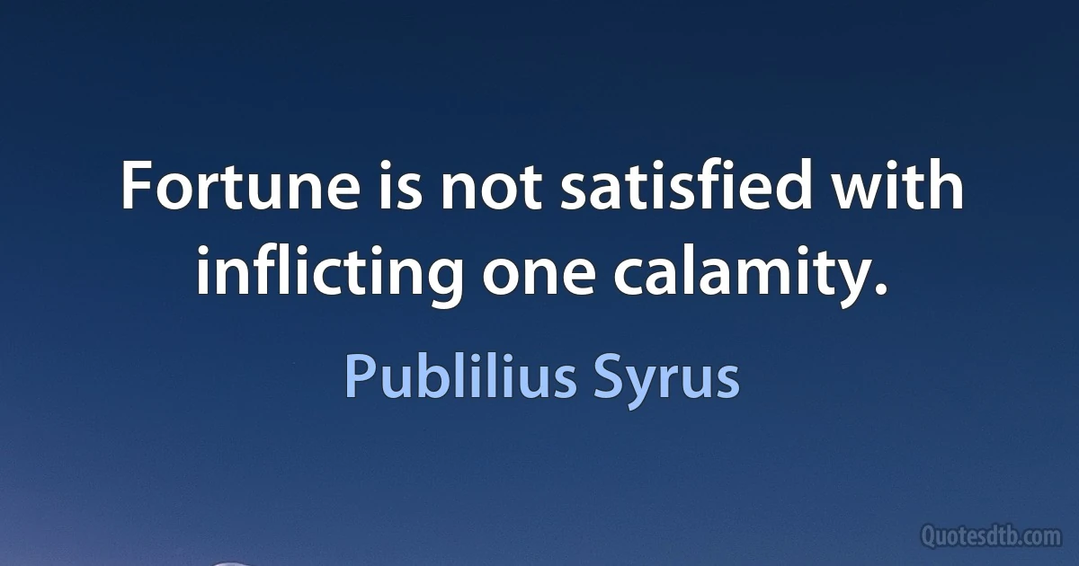 Fortune is not satisfied with inflicting one calamity. (Publilius Syrus)